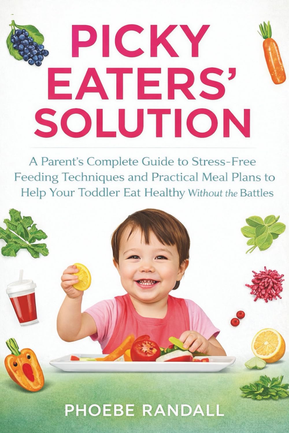 Picky Eaters' Solution: A Parent’s Complete Guide to Stress-Free Feeding Techniques and Practical Meal Plans to Help Your Toddler Eat Healthy Without the Battles
