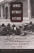 Armies without Nations: Public Violence and State Formation in Central America, 1821-1960