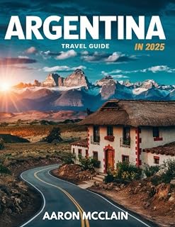 ARGENTINA TRAVEL GUIDE 2025: Explore the Land of Contrasts, A Comprehensive Journey Through Argentina’s Breathtaking Landscapes, Vibrant Culture, and Unique Experiences