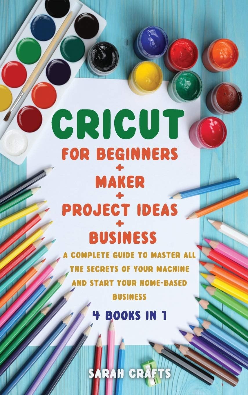 CRICUT: 4 BOOKS IN 1: FOR BEGINNERS + MAKER + PROJECT IDEAS + BUSINESS: A Complete Guide to Master all the Secrets of Your Machine And Start Your Home-based Business