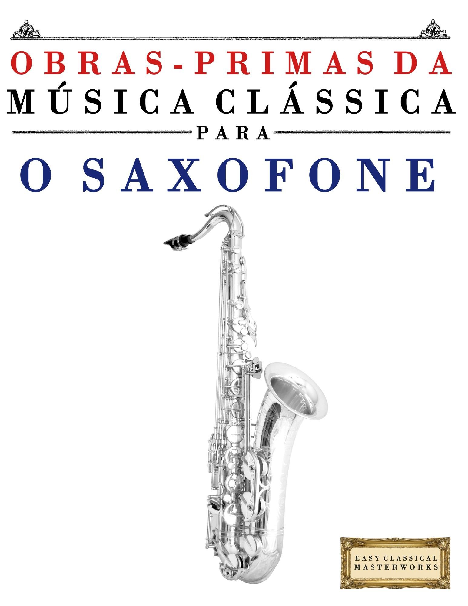 Obras-primas Da Musica Classica Para O Saxofone: Pecas Faceis De Bach, Beethoven, Brahms, Handel, Haydn, Mozart, Schubert, Tchaikovsky, Vivaldi E Wagner (Easy Classical Masterworks)