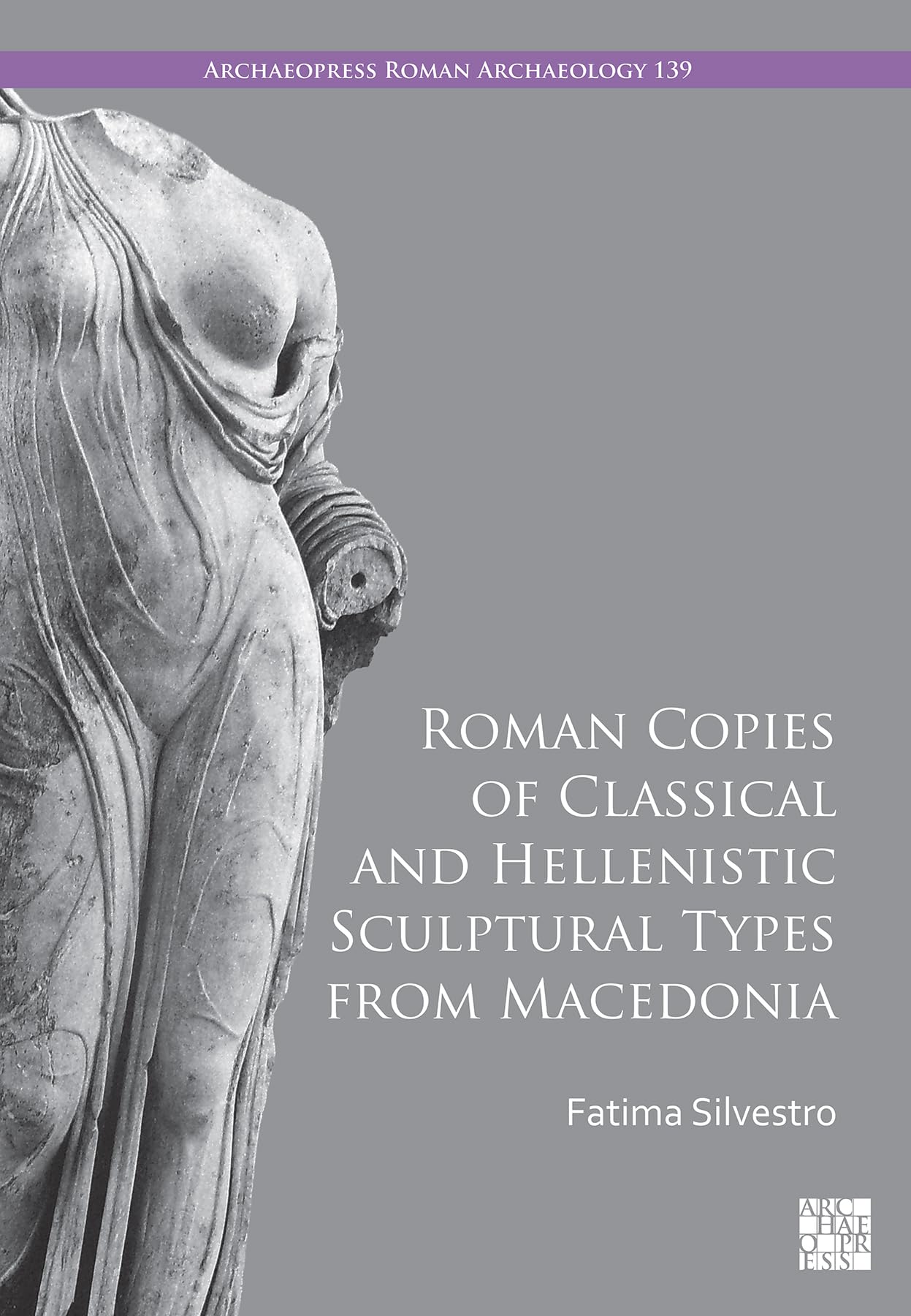 Roman Copies of Classical and Hellenistic Sculptural Types from Macedonia (Archaeopress Roman Archaeology)
