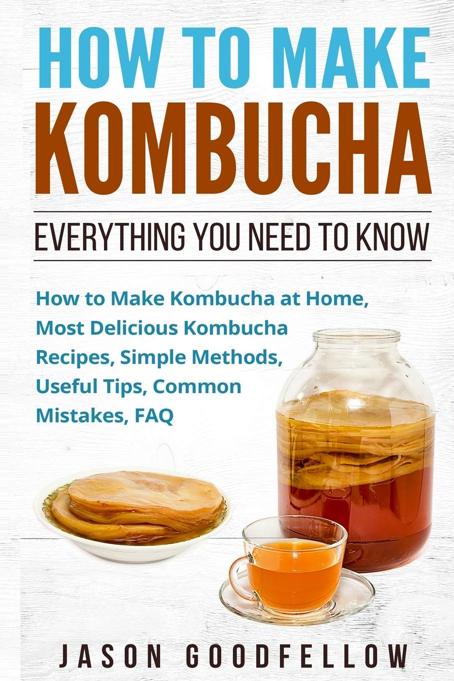 How to Make Kombucha: Everything You Need to Know - How to Make Kombucha at Home, Most Delicious Kombucha Recipes, Simple Methods, Useful Tips, Common Mistakes, FAQ Paperback – April 19, 2017