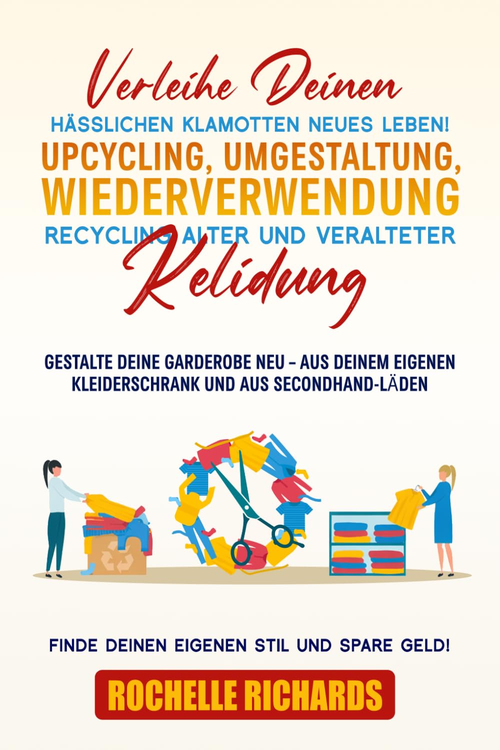 Verleihe deinen hässlichen Klamotten neues Leben!: Upcycling, Umgestaltung, Wiederverwendung, Recycling alter und veralteter Kleidung