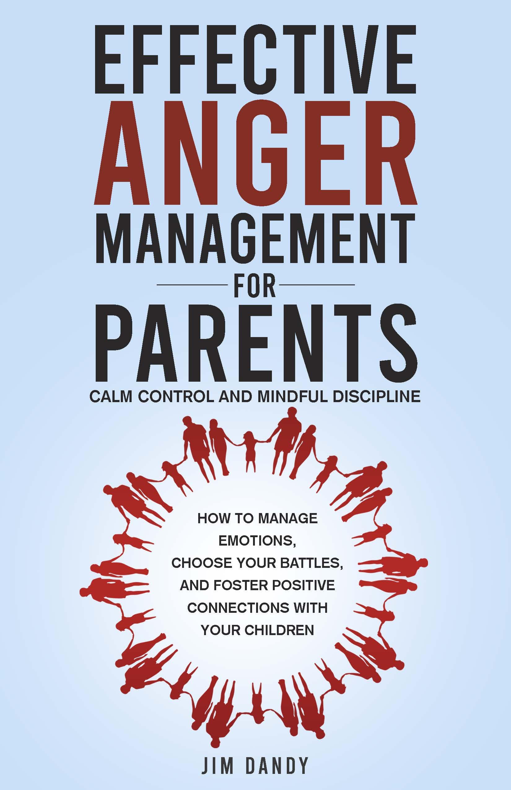EFFECTIVE ANGER MANAGEMENT FOR PARENTS, CALM CONTROL, AND MINDFUL DISCIPLINE: HOW TO MANAGE EMOTIONS, CHOOSE YOUR BATTLES, AND FOSTER POSITIVE CONNECTIONS WITH YOUR CHILDREN