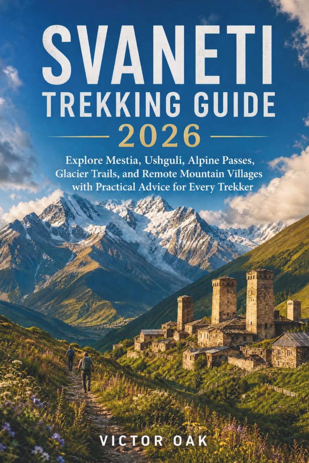 SVANETI TREKKING GUIDE 2026: Explore Mestia, Ushguli, Alpine Passes, Glacier Trails, and Remote Mountain Villages with Practical Advice for Every Trekker