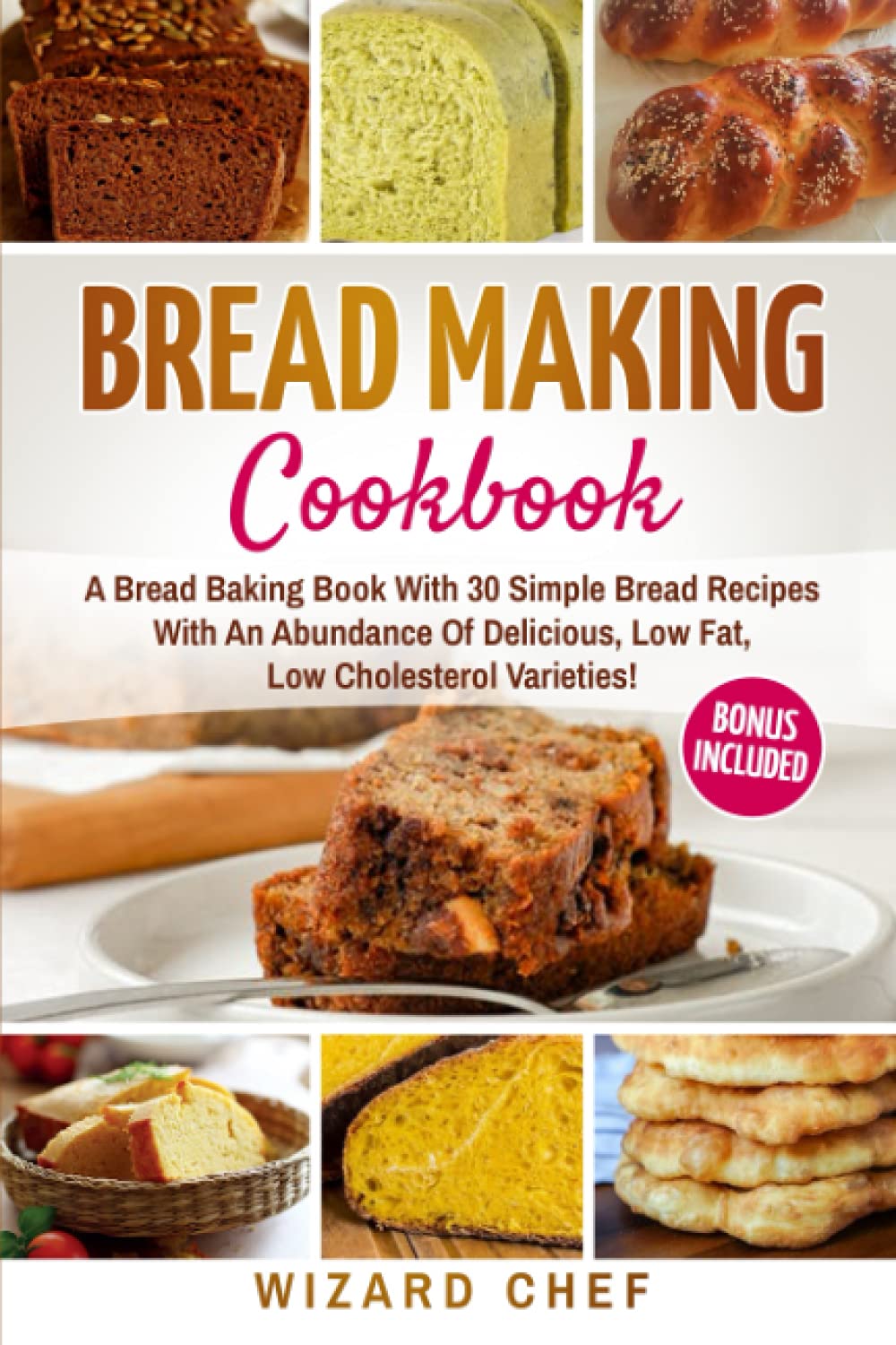 Bread Making Cookbook: A Bread Baking Book With 30 Simple Bread Recipes With An Abundance Of Delicious, Low Fat, Low Cholesterol Varieties - Whole Grain Breads Included!