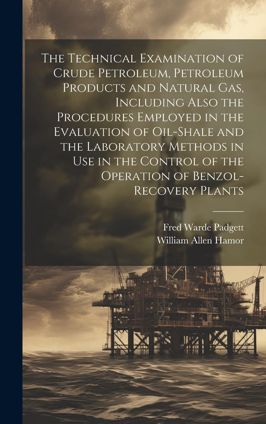 The Technical Examination of Crude Petroleum, Petroleum Products and Natural gas, Including Also the Procedures Employed in the Evaluation of ... of the Operation of Benzol-recovery Plants