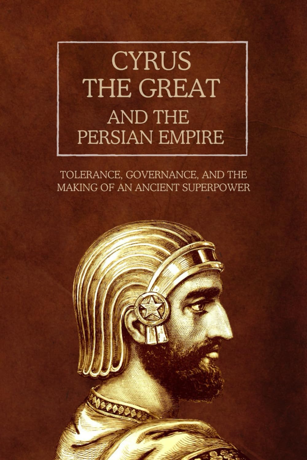 Cyrus the Great and the Persian Empire: Tolerance, Governance, and the Making of an Ancient Superpower (The Persian Empire: Legacy of Power and Governance)