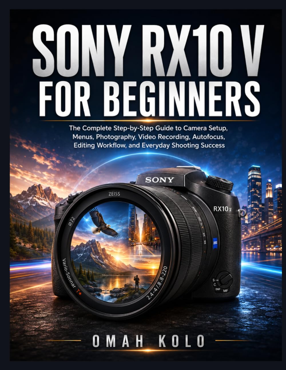 Sony RX10 V for Beginners: The Complete Step-by-Step Guide to Camera Setup, Menus, Photography, Video Recording, Autofocus, Editing Workflow, and Everyday Shooting Success