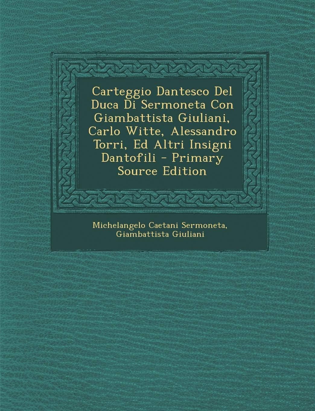 Carteggio Dantesco del Duca Di Sermoneta Con Giambattista Giuliani, Carlo Witte, Alessandro Torri, Ed Altri Insigni Dantofili - Primary Source Edition