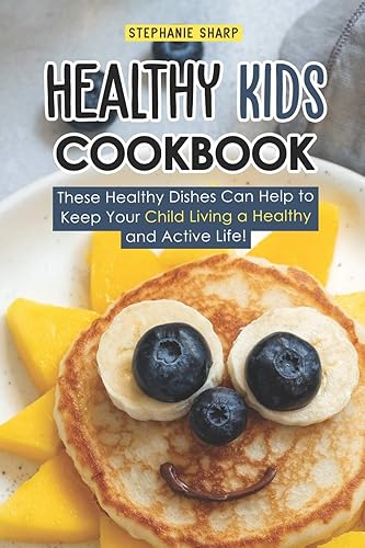 Healthy Kids Cookbook: These Healthy Dishes Can Help to Keep Your Child Living a Healthy and Active Life!