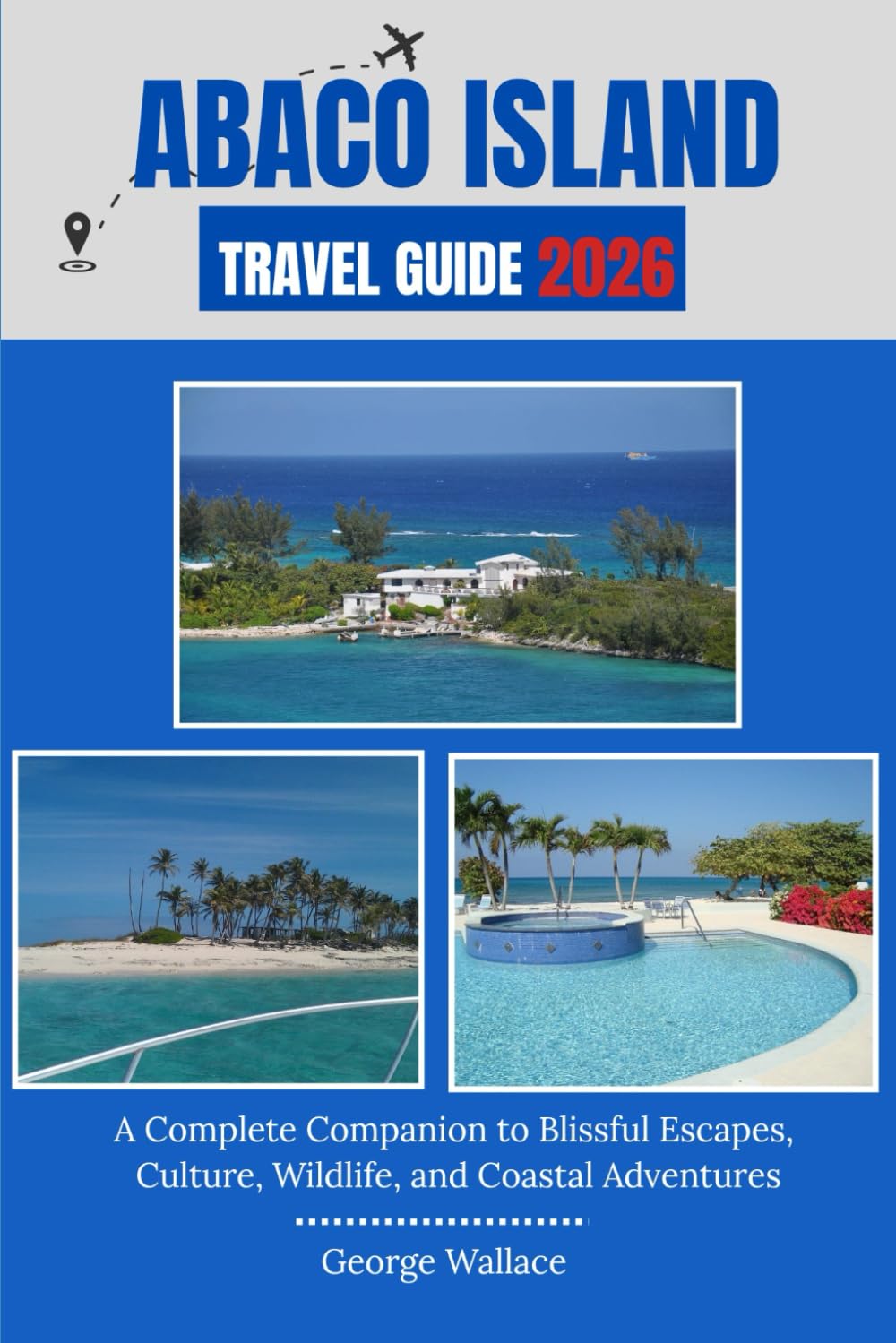 ABACO ISLAND TRAVEL GUIDE 2026: A Complete Companion to Blissful Escapes, Culture, Wildlife, and Coastal Adventures