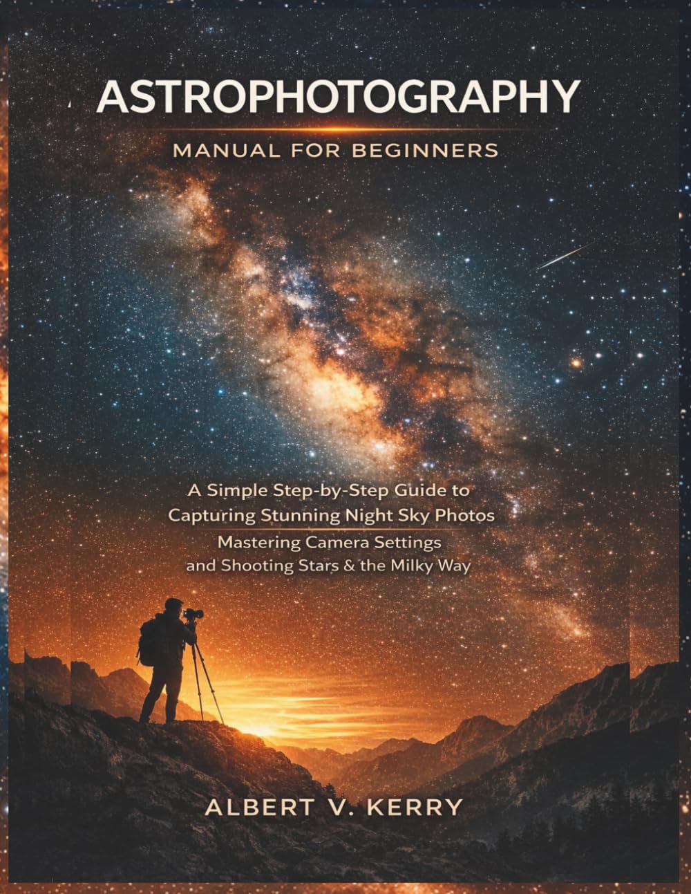 Astrophotography Manual for Beginners: A Simple Step-by-Step Guide to Capturing Stunning Night Sky Photos, Mastering Camera Settings, and Shooting Stars and the Milky Way