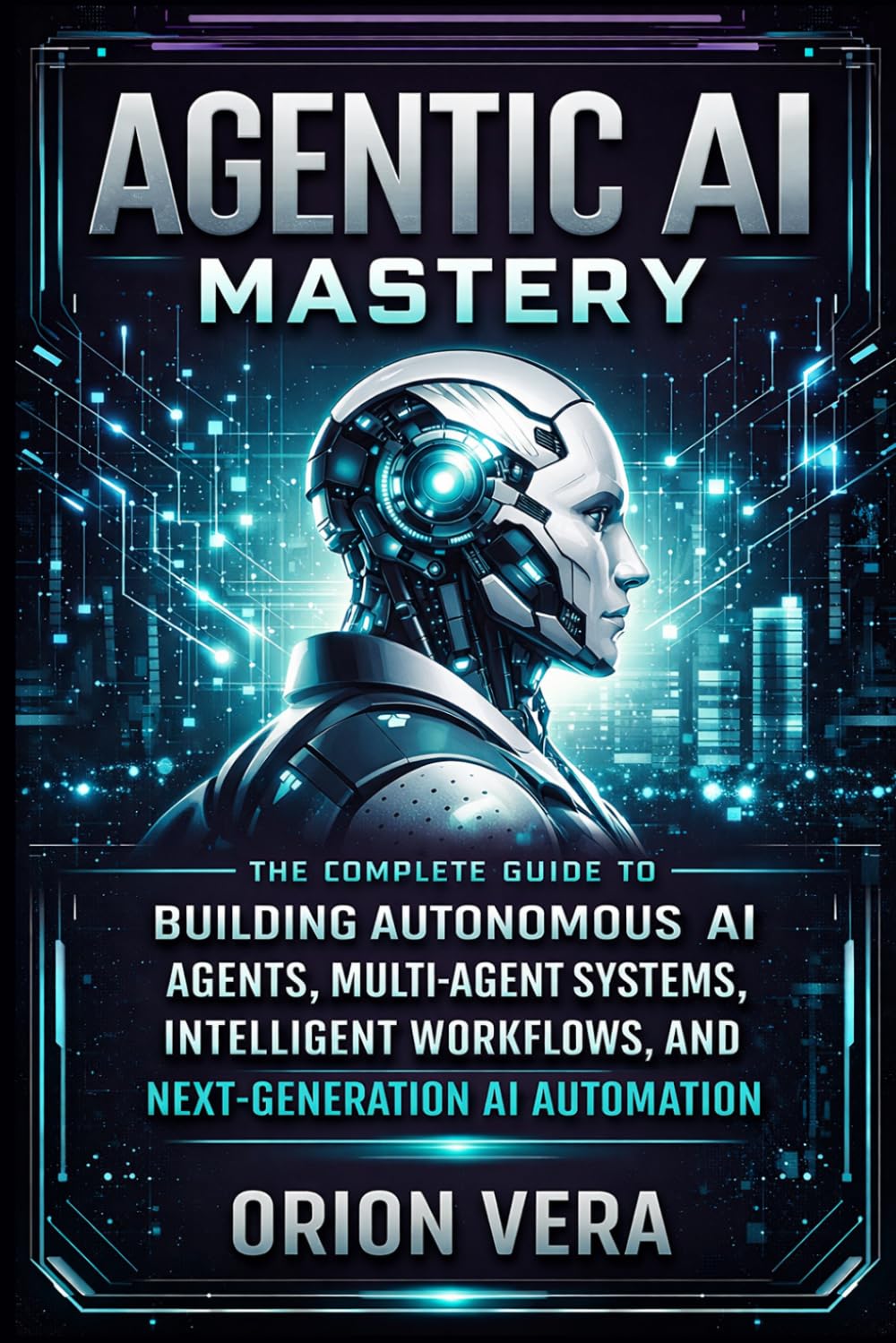 AGENTIC AI MASTERY: THE COMPLETE GUIDE TO BUILDING AUTONOMOUS AI AGENTS, MULTI-AGENT SYSTEMS, INTELLIGENT WORKFLOWS, AND NEXT-GENERATION AI AUTOMATION