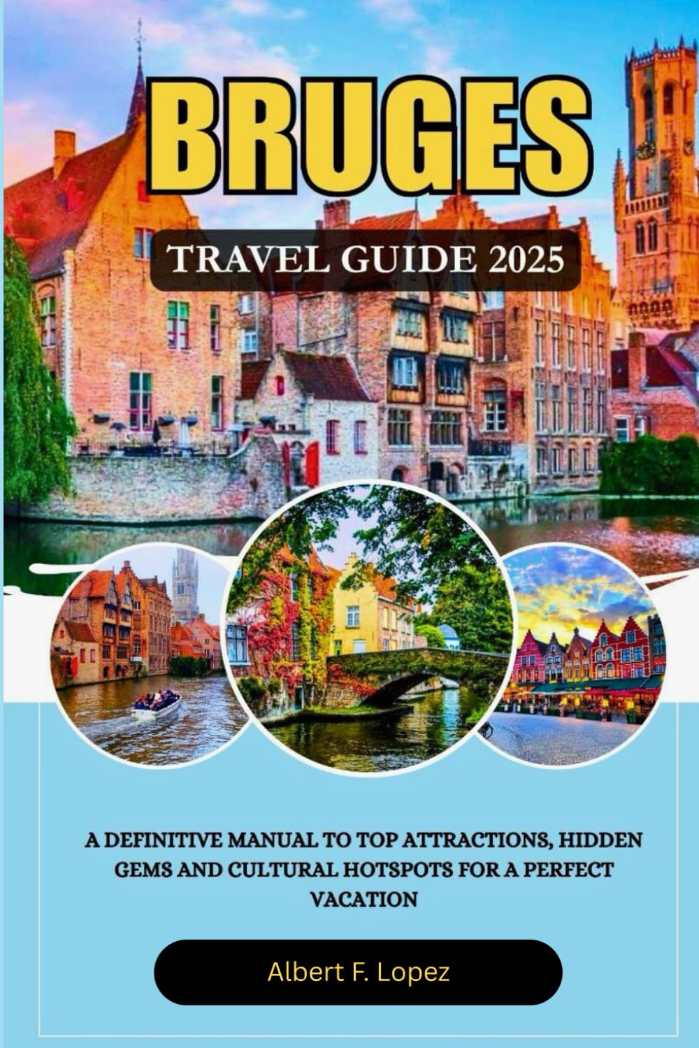 BRUGES TRAVEL GUIDE 2025: A Definitive Manual to Top Attractions, Hidden Gems and Cultural Hotspots for a Perfect Vacation