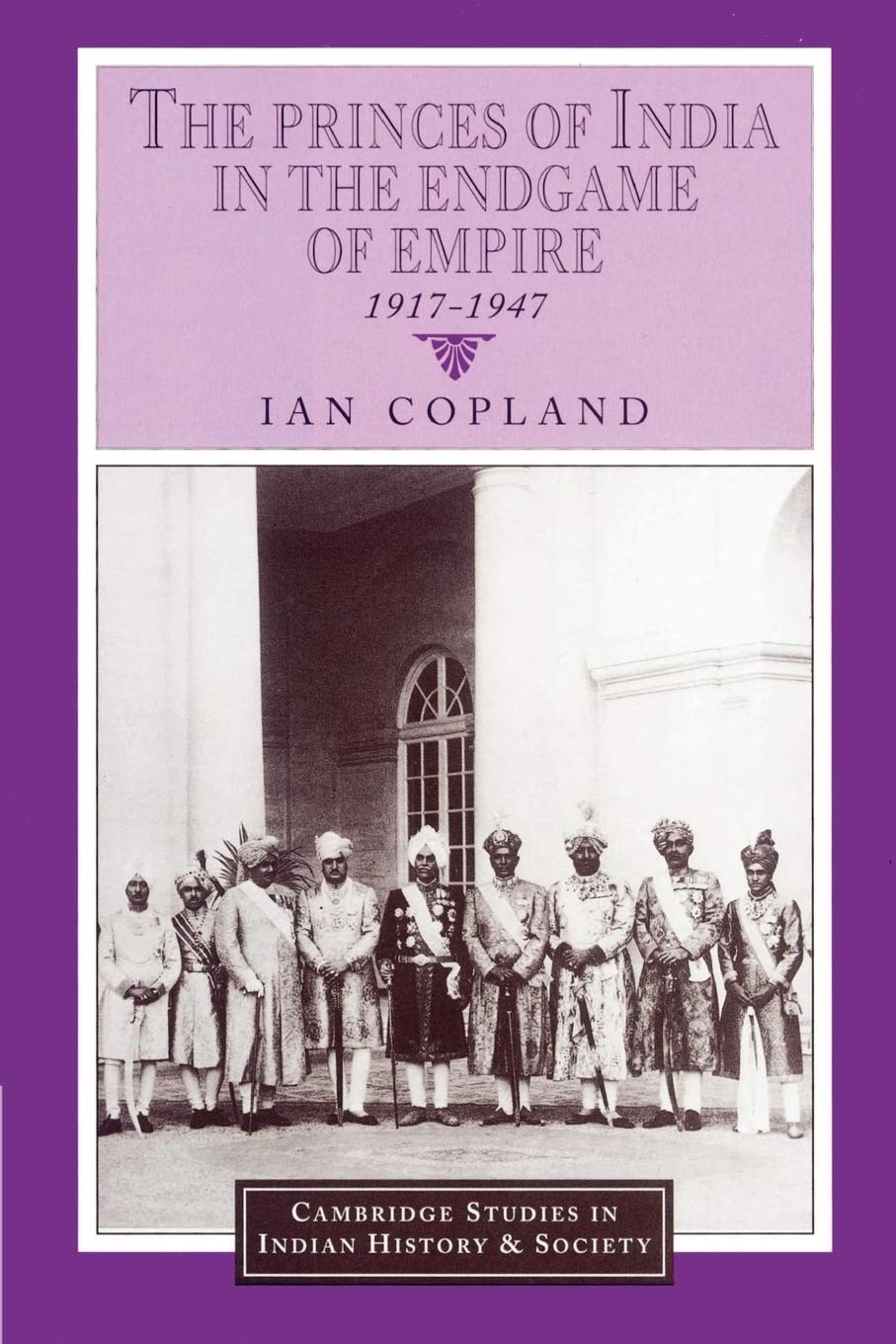 The Princes of India in the Endgame of Empire, 1917-1947: 2 (Cambridge Studies in Indian History and Society, Series Number 2)