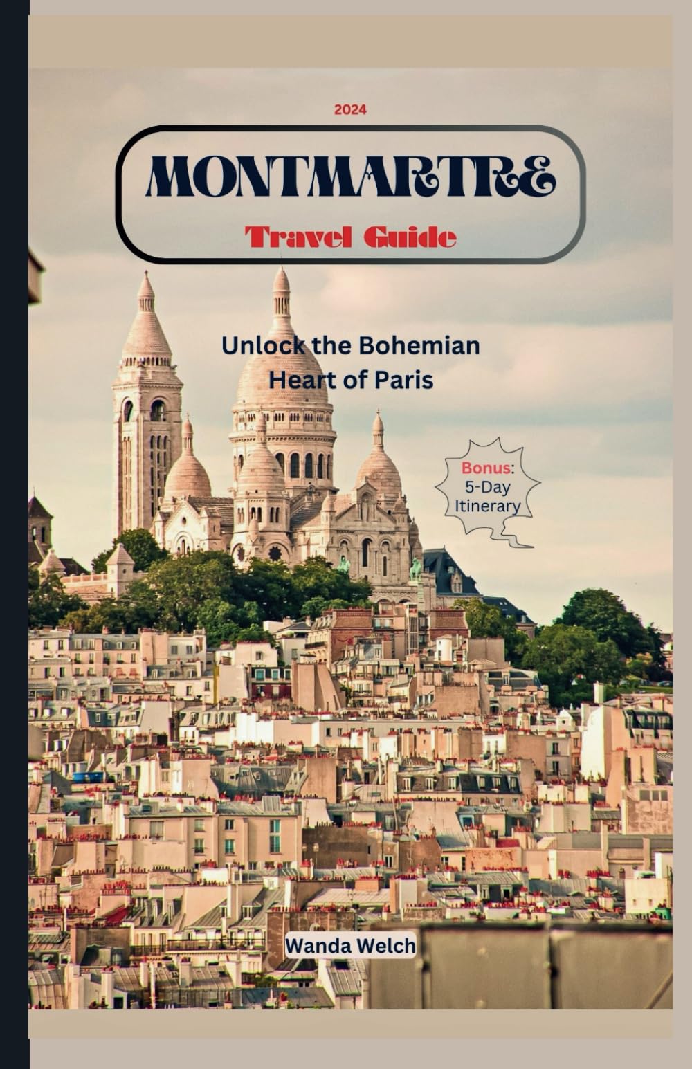 Montmartre Travel Guide: Unlock the Bohemian Heart of Paris with 30+ Detailed Maps for Seamless Tour (Wanderlust Chronicles)