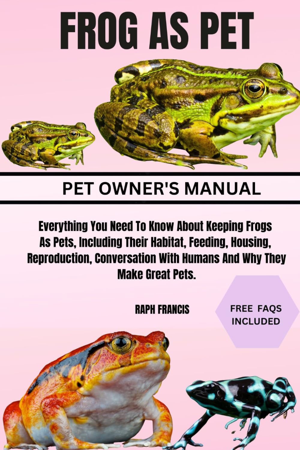 FROG AS PET: Everything You Need To Know About Keeping Frogs As Pets, Including Their Habitat, Feeding, Housing, Reproduction, Conversation With Humans And Why They Make Great Pets.