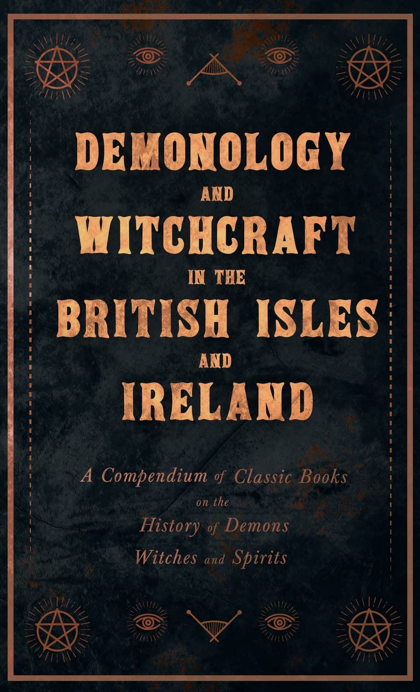 Demonology and Witchcraft in the British Isles and Ireland: A Compendium of Classic Books on the History of Demons, Witches and Spirits