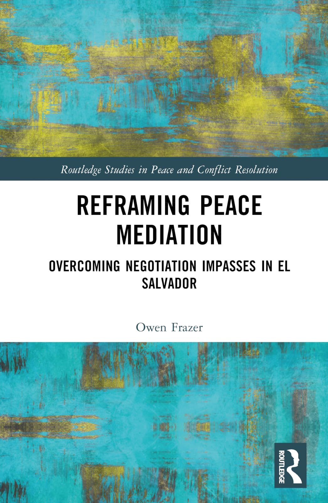 Reframing Peace Mediation: Overcoming Negotiation Impasses in El Salvador (Routledge Studies in Peace and Conflict Resolution)