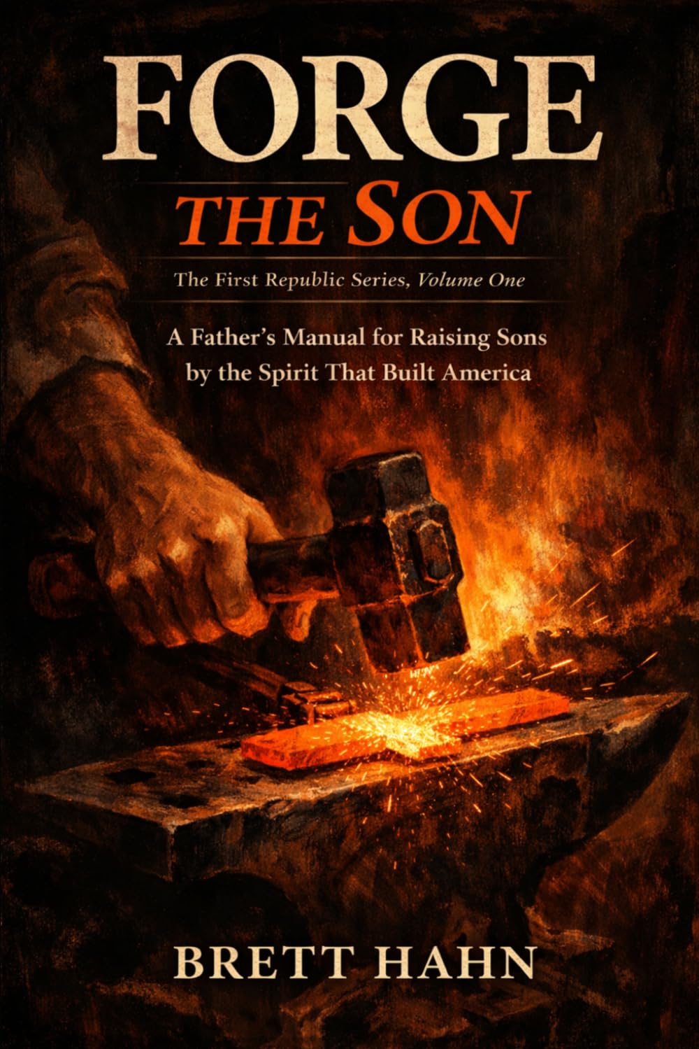 Forge the Son: A Father's Manual for Raising Sons by the Spirit That Built America: 1 (The First Republic Series)