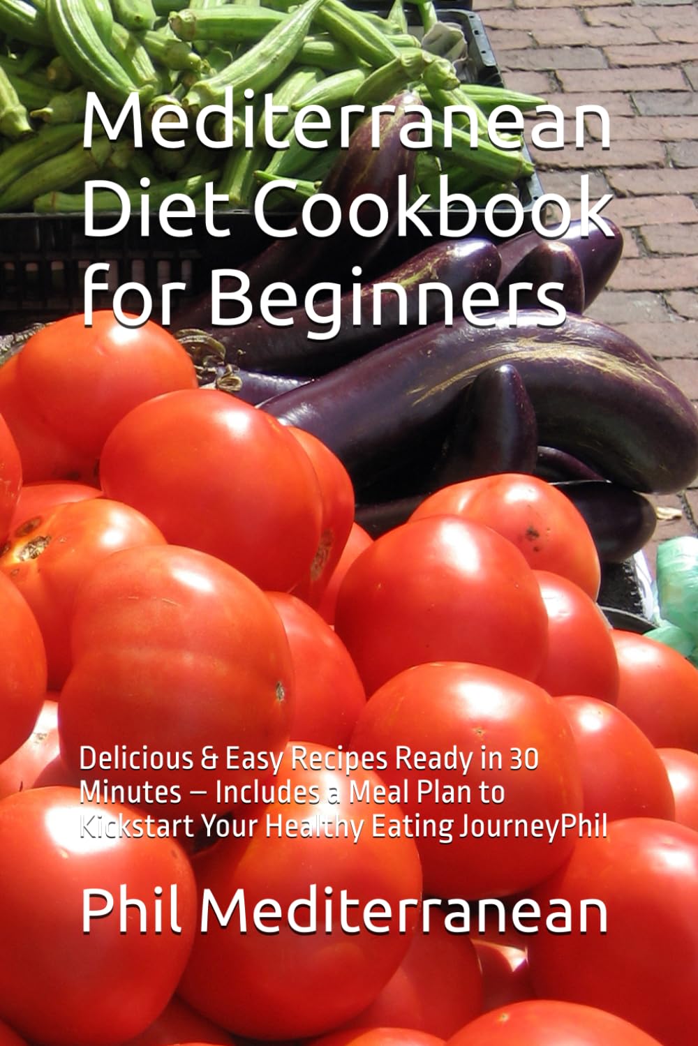 Mediterranean Diet Cookbook for Beginners: Delicious & Easy Recipes Ready in 30 Minutes – Includes a Meal Plan to Kickstart Your Healthy Eating JourneyPhil