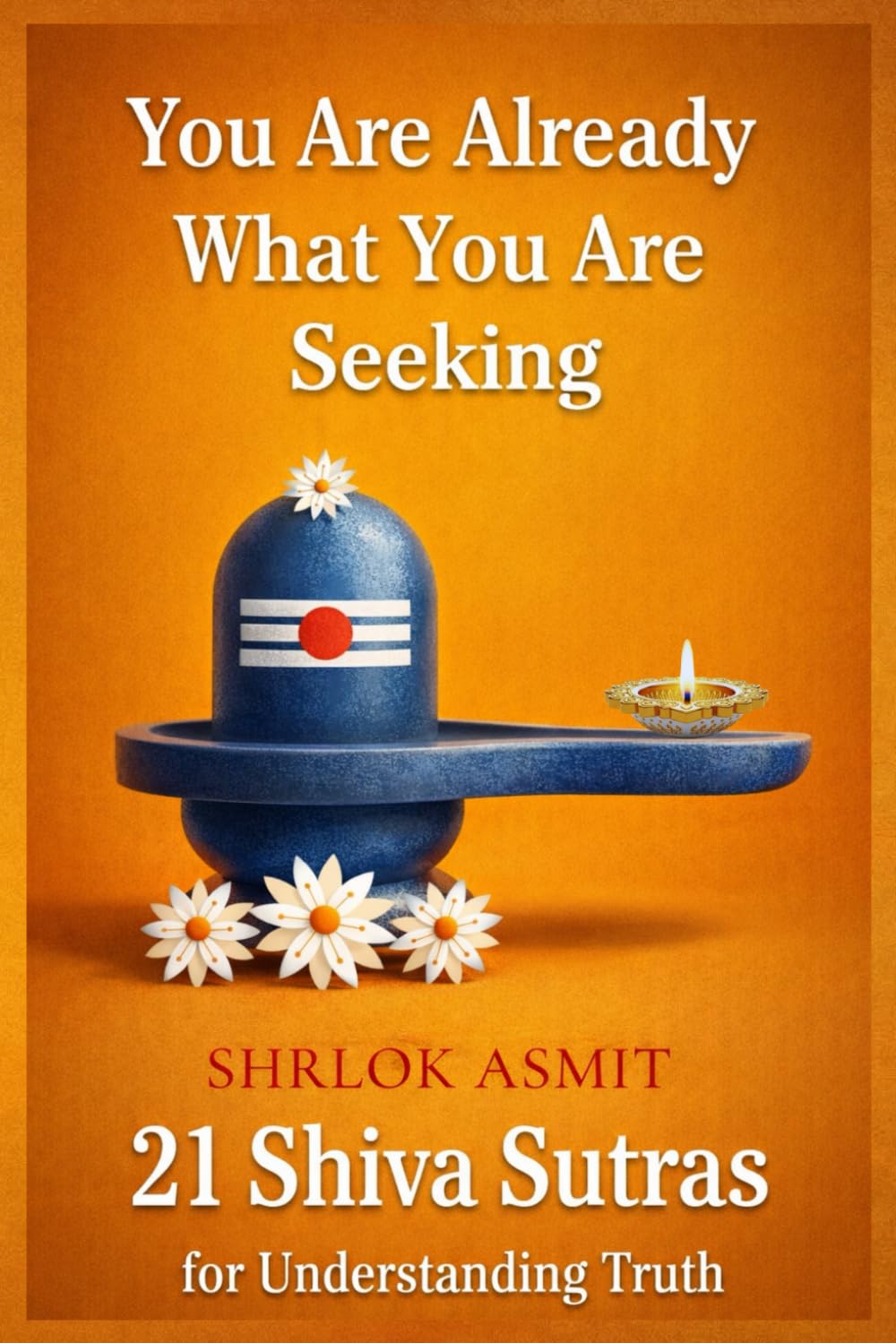 You Are Already What You Are Seeking: 21 Shiva Sutras for Understanding Truth (The Shiva Consciousness Series)