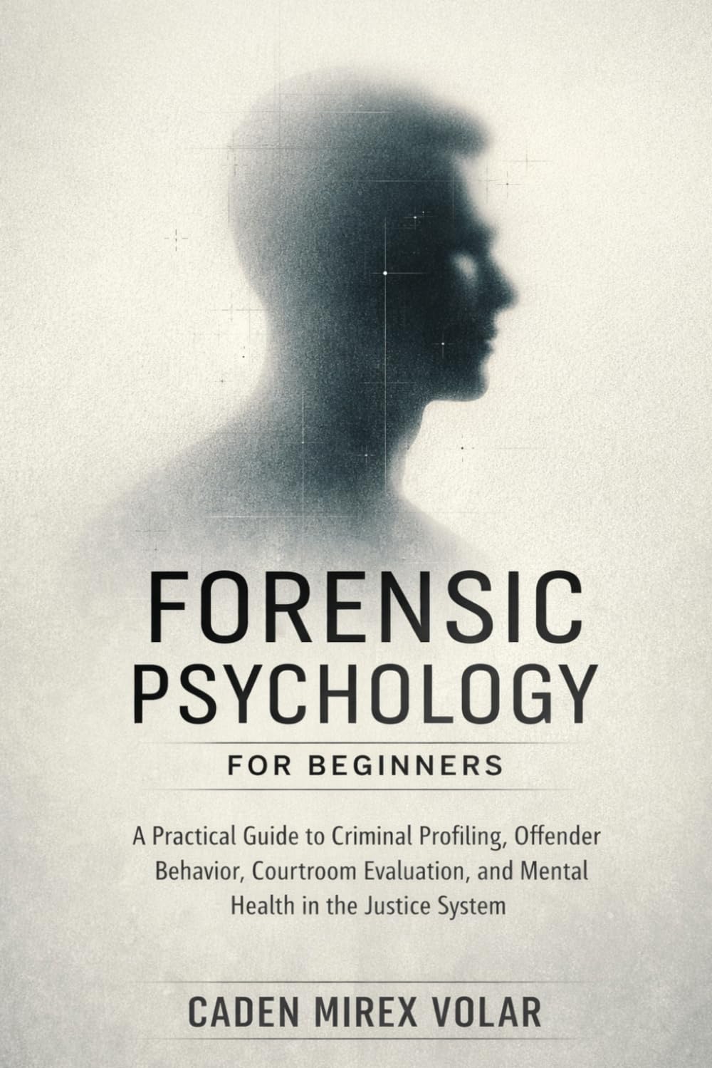 Forensic Psychology for Beginners: A Practical Guide to Criminal Profiling, Offender Behavior, Courtroom Evaluation, and Mental Health in the Justice System