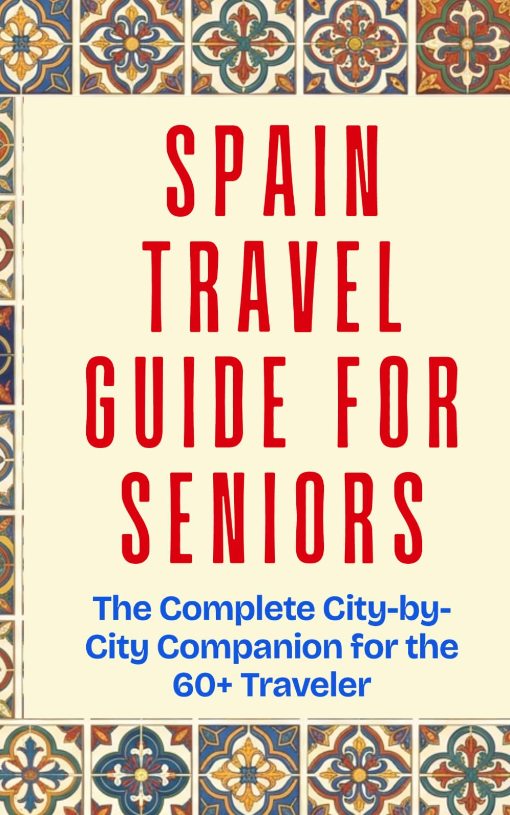 SPAIN TRAVEL GUIDE FOR SENIORS: The Complete City-by-City Companion for the 60+ Traveler