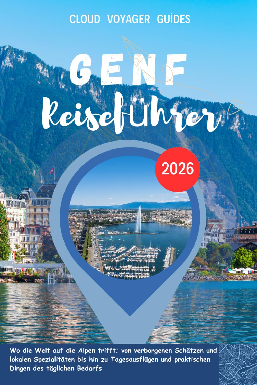 GENF Reiseführer 2026: Wo die Welt auf die Alpen trifft; von verborgenen Schätzen und lokalen Spezialitäten bis hin zu Tagesausflügen und praktischen Dingen des täglichen Bedarfs