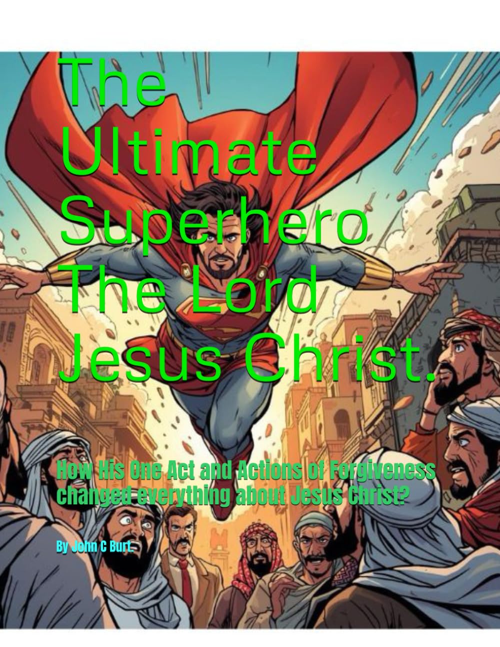 The Ultimate Superhero The Lord Jesus Christ.: How His One Act and Actions of Forgiveness changed everything about Jesus Christ?