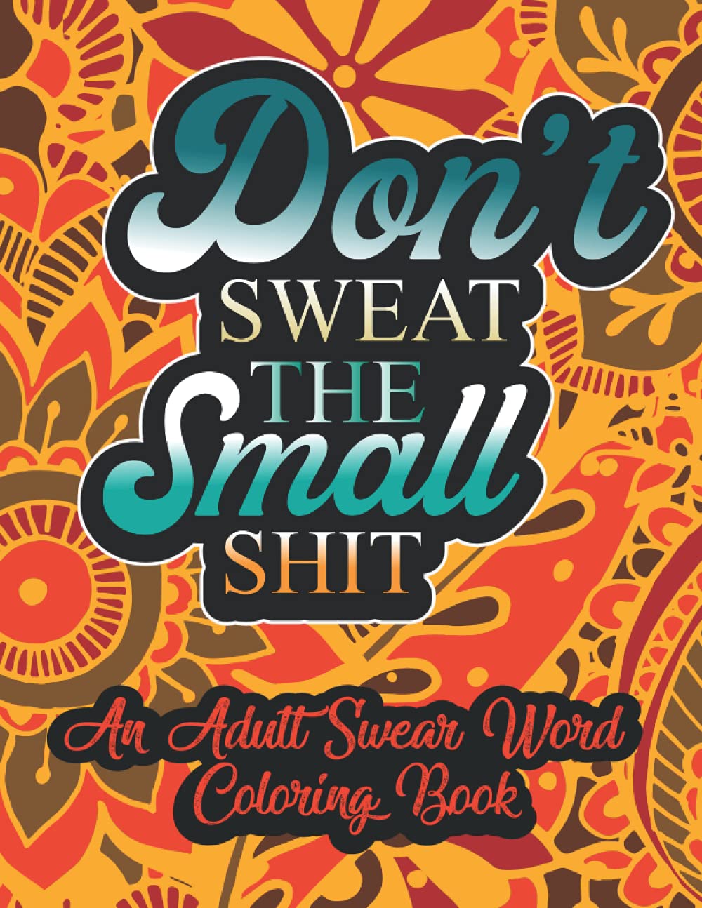 Don't sweat the small shit an adult swear word coloring book: Swear Word Filled Adult Coloring Books for Adults, Swearing Colouring Book Mandala Pages for Stress