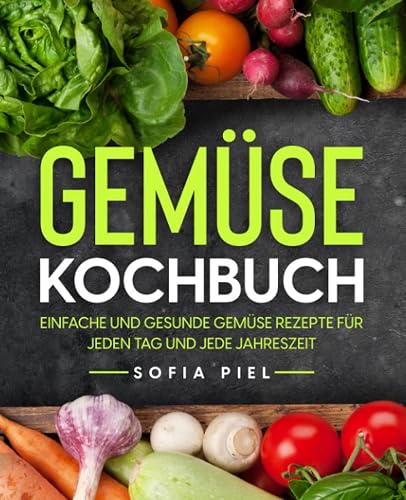 Gemüse Kochbuch: Einfache und gesunde Gemüse Rezepte für jeden Tag und jede Jahreszeit