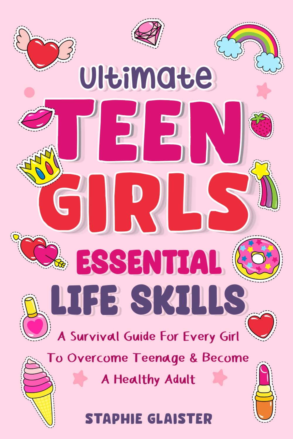 Ultimate Teen Girls Essential Life Skills, A Survival Guide For Every Girl To Overcome Teenage & Become A Healthy Adult: From Building Friendship, ... & Embracing Every Step Of Growing Up