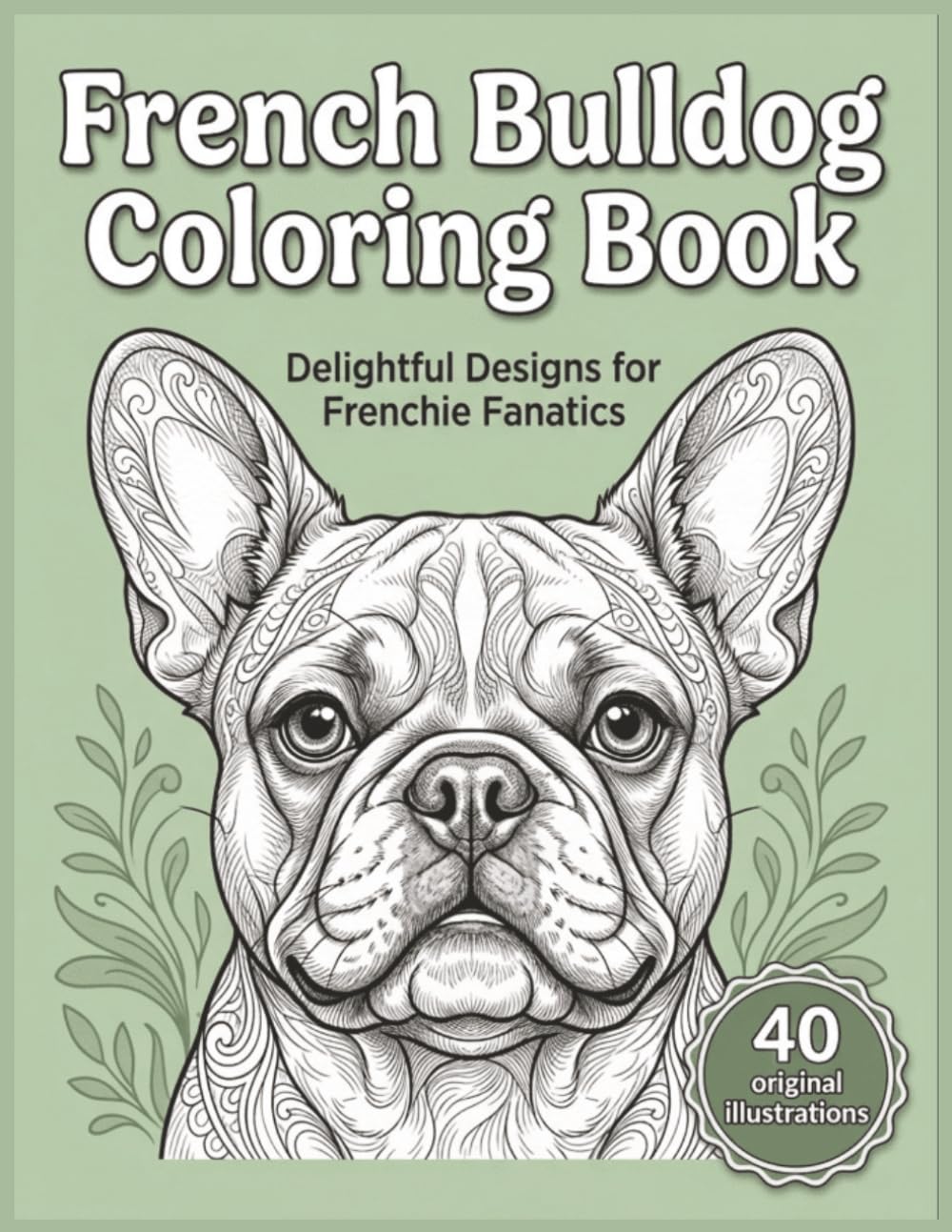 French Bulldog Forever: The Ultimate Coloring Book for Frenchie Lovers: 40 Charming Illustrations of French Bulldogs for Relaxation and Fun (Breed Love Coloring Series)