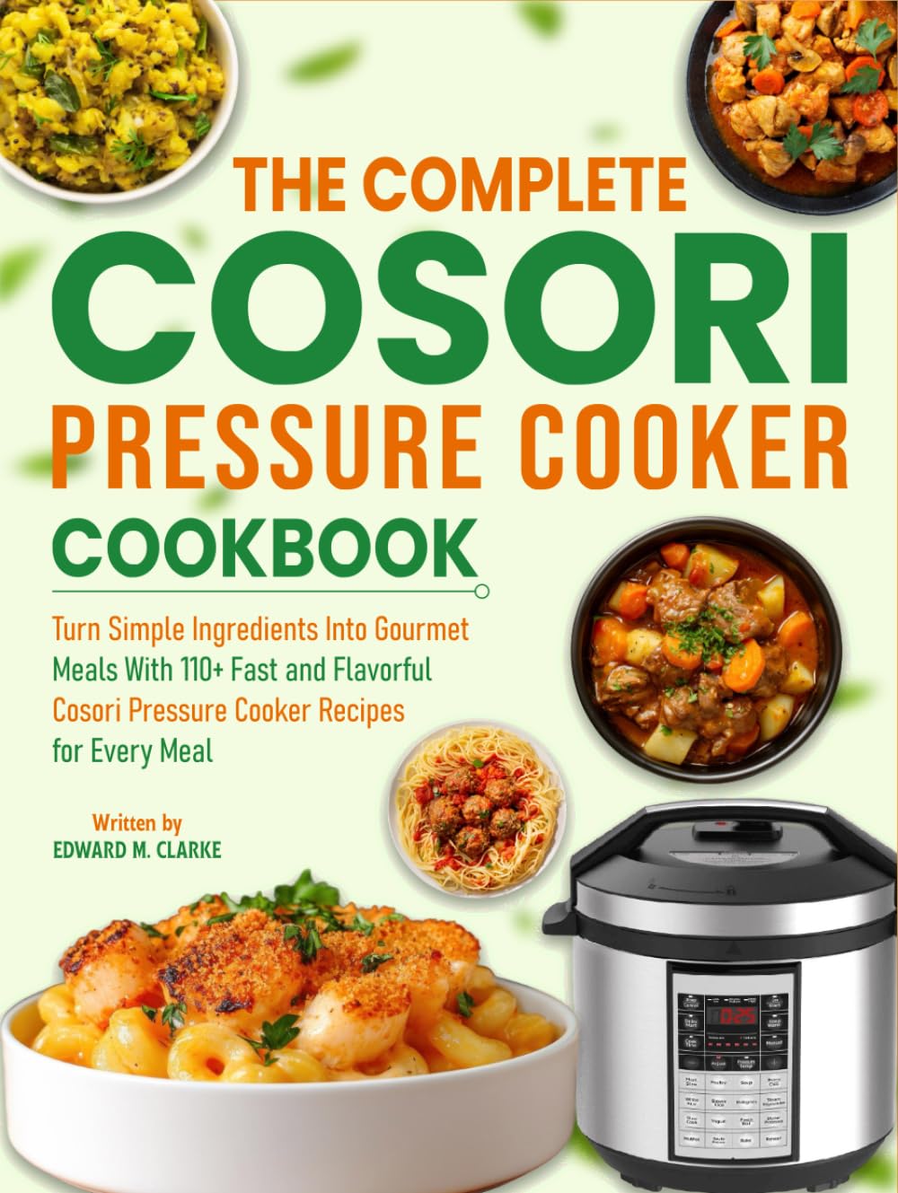 The Complete Cosori Pressure Cooker Cookbook: Turn Simple Ingredients Into Gourmet Meals With 110+ Fast and Flavorful Cosori Pressure Cooker Recipes for Every Meal