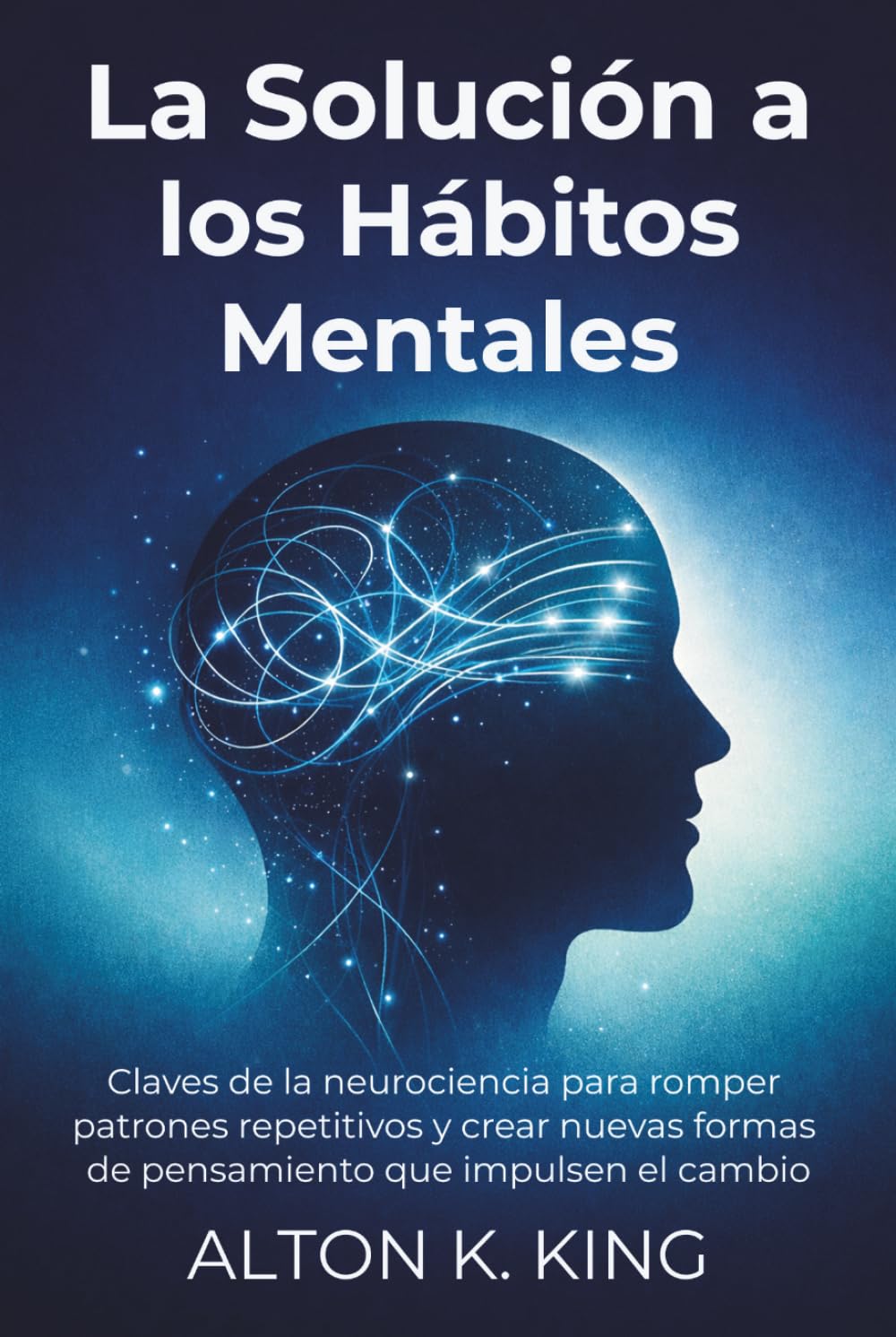 La Solución a los Hábitos Mentales: Claves de la neurociencia para romper patrones repetitivos y crear nuevas formas de pensamiento que impulsen el cambio
