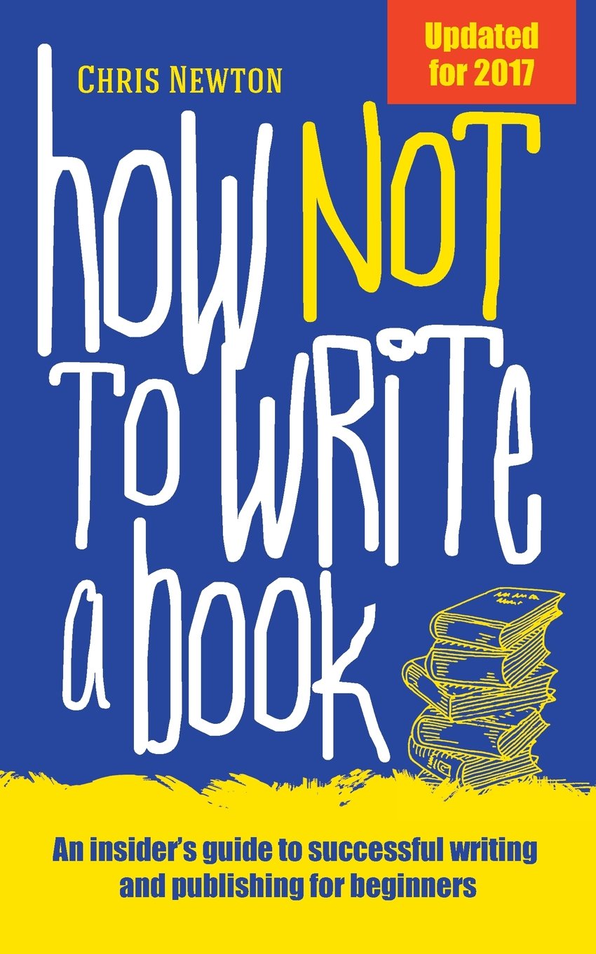 How Not To Write A Book: An insider’s guide to successful writing and publishing for beginners