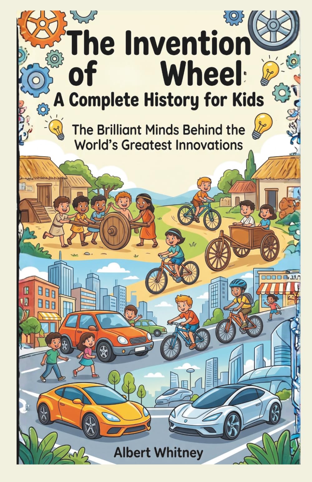 The Invention of Wheel : A Complete History for Kids: The Brilliant Minds Behind the World’s Greatest Innovations (Famous Inventors and Their Inventions for Kids)