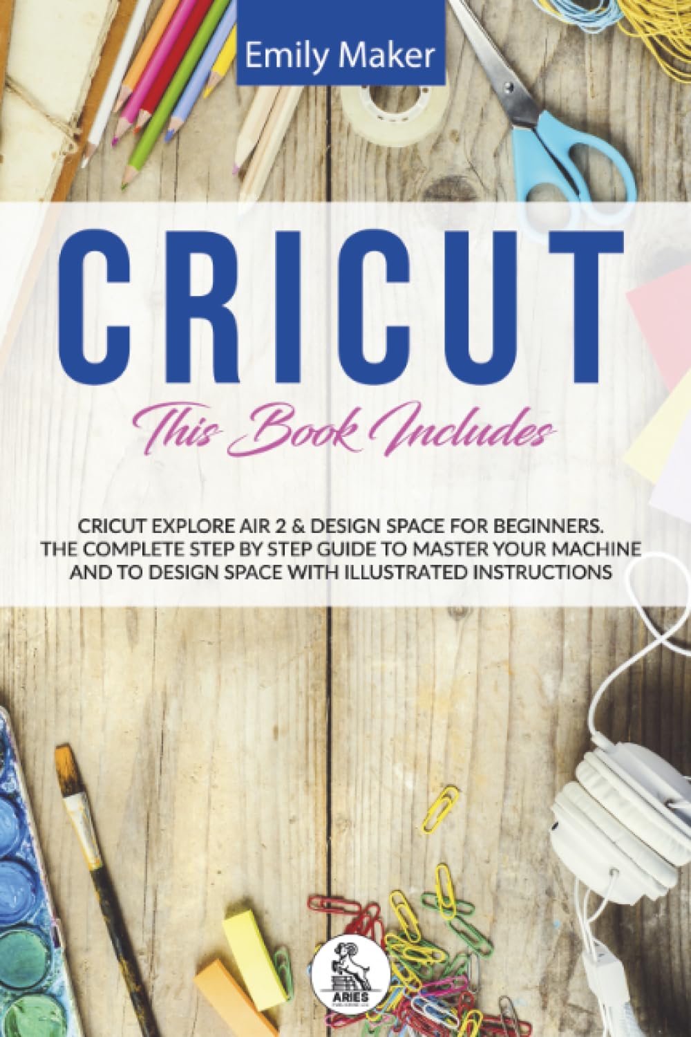 Cricut Explore Air 2 & Cricut Design Space: Cricut Explore Air 2 & Design Space For Beginners. The Complete Step By Step Guide To Master Your Machine And To Design Space With Illustrated Instructions