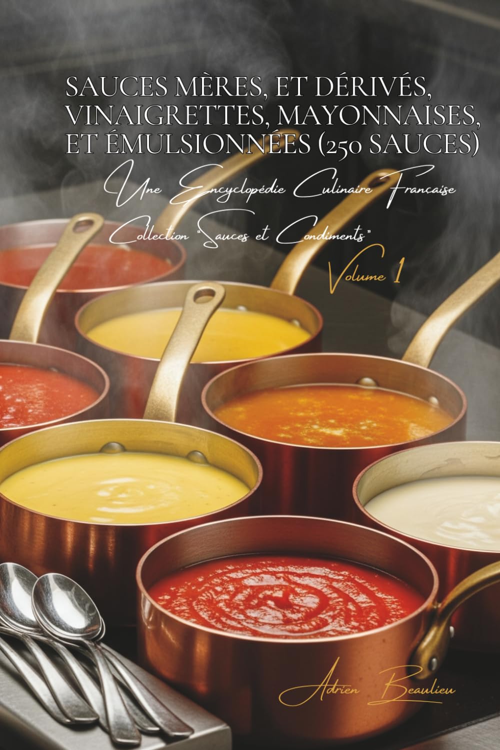 Sauces Mères, et Dérivés - Vinaigrettes, Mayonnaises, et Émulsionnées - 250 sauces: Une Encyclopédie Culinaire Française - Collection "Sauces et Condiments" - Volume 1