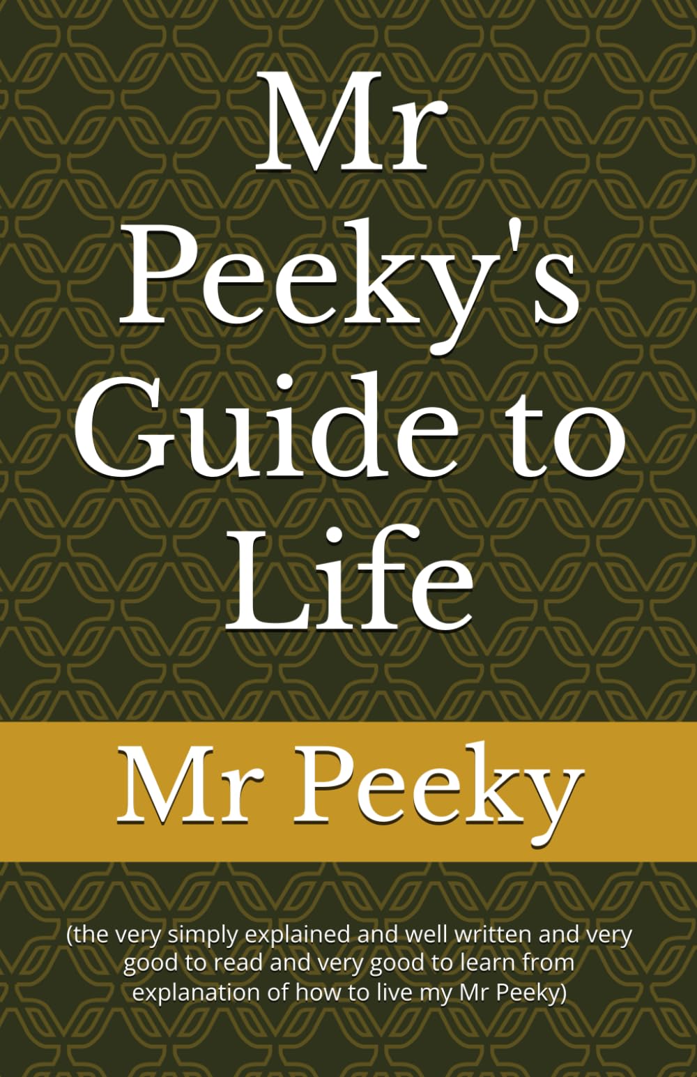 Mr Peeky's Guide to Life: (the very simply explained and well written and very good to read and very good to learn from explanation of how to live my Mr Peeky): 1