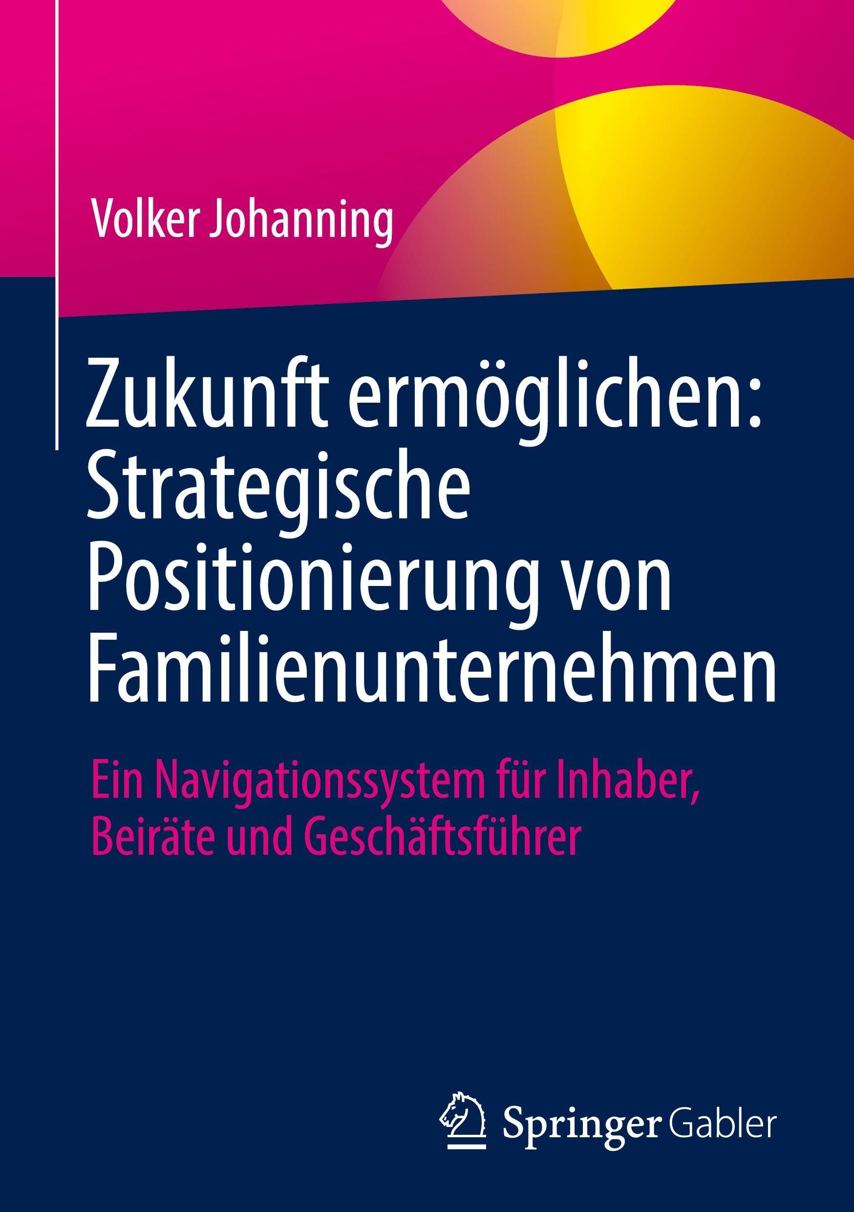 Zukunft ermöglichen: Strategische Positionierung von Familienunternehmen: Ein Navigationssystem für Inhaber, Beiräte und Geschäftsführer