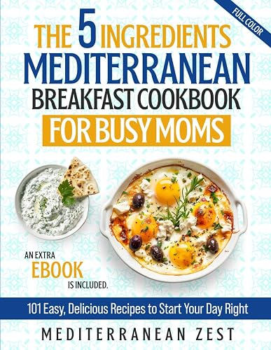 The 5 Ingredients Mediterranean Breakfast Cookbook for Busy Moms: 101 Easy, Delicious Recipes to Start Your Day Right