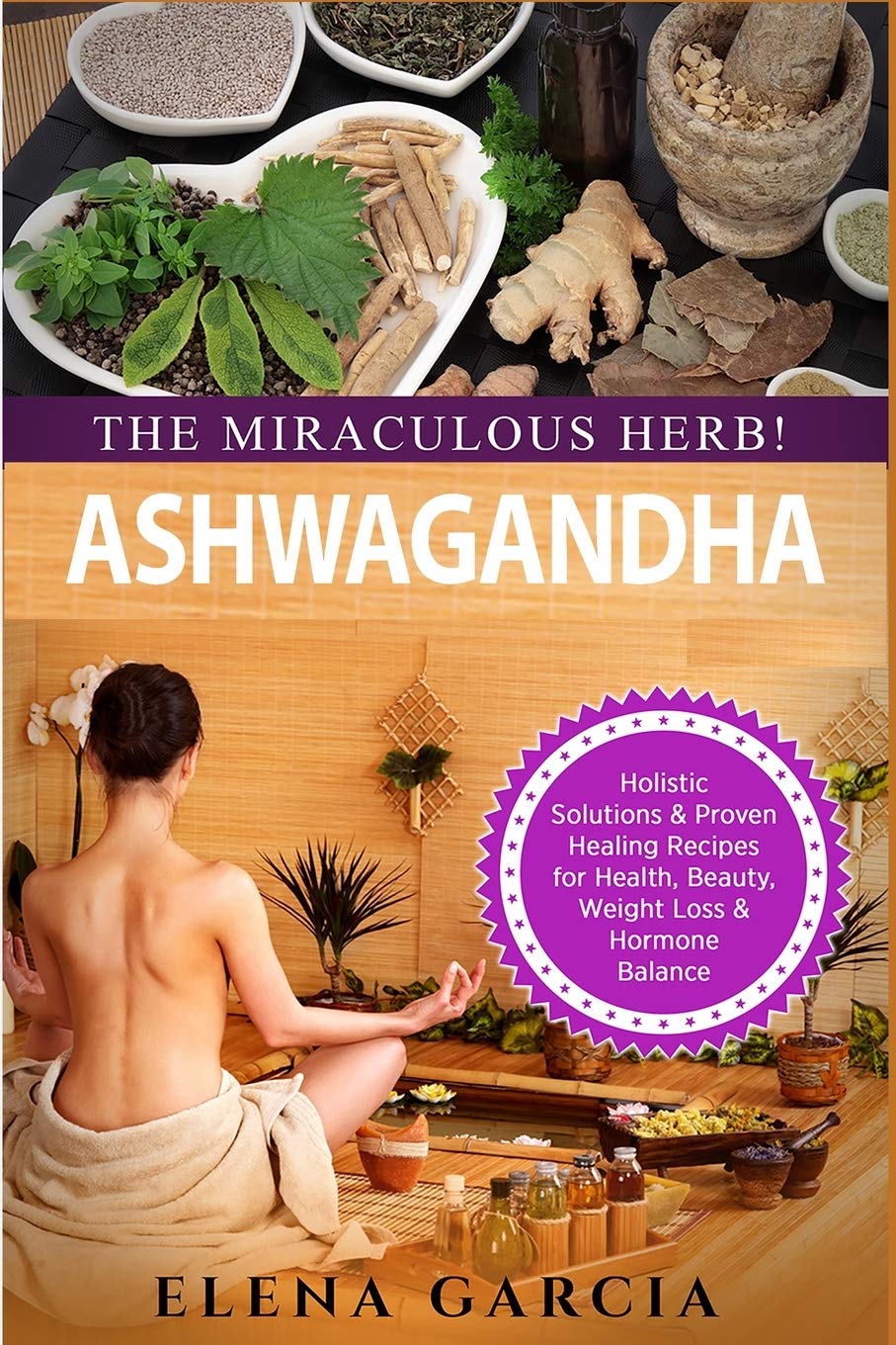 Ashwagandha - The Miraculous Herb!: Holistic Solutions & Proven Healing Recipes for Health, Beauty, Weight Loss & Hormone Balance: 1 (Natural Remedies, Holistic Health)
