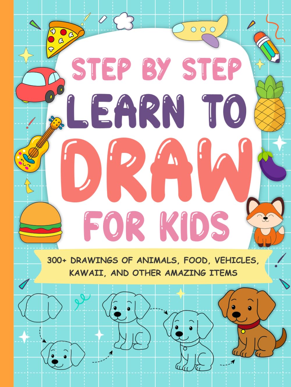 Step by Step Learn To Draw For Kids: 300+ Drawings of Animals, Food, Vehicles, Kawaii, and Other Amazing Items