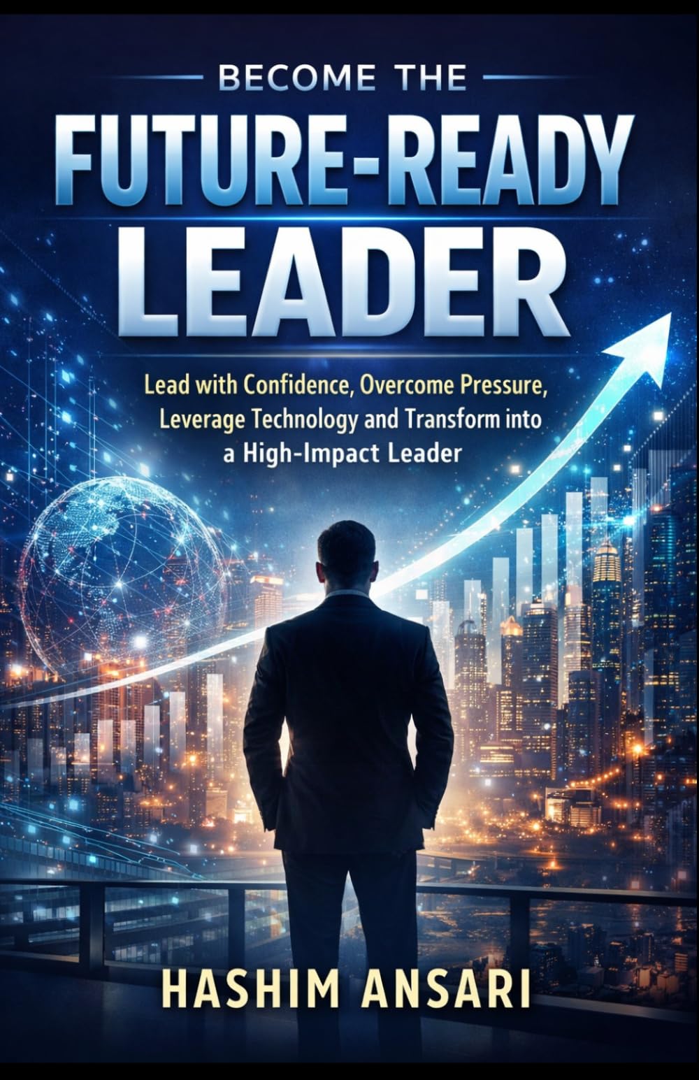 Become the Future-Ready Leader: Lead with Confidence, Overcome Pressure, Leverage Technology and Transform into a High-Impact Leader (Unleash the Leader In You)