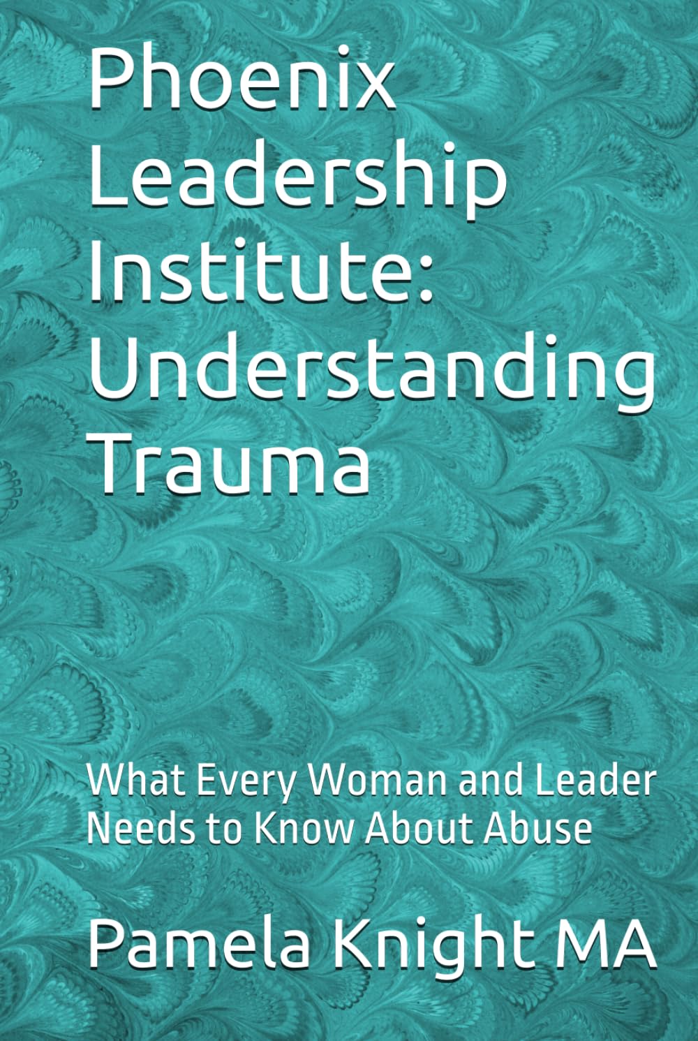 Phoenix Leadership Institute: Understanding Trauma: What Every Woman and Leader Needs to Know About Abuse