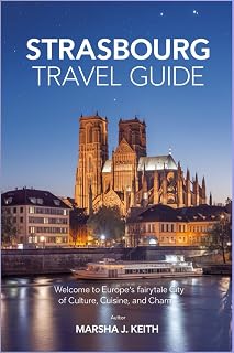 STRASBOURG TRAVEL GUIDE: Welcome to Europe’s Fairytale City of Culture, Cuisine, and Charm (Experience Vineyards, Village Charm, and the Heart of Europe)